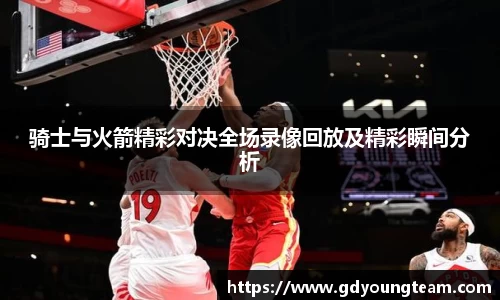 骑士与火箭精彩对决全场录像回放及精彩瞬间分析