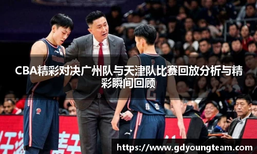 CBA精彩对决广州队与天津队比赛回放分析与精彩瞬间回顾