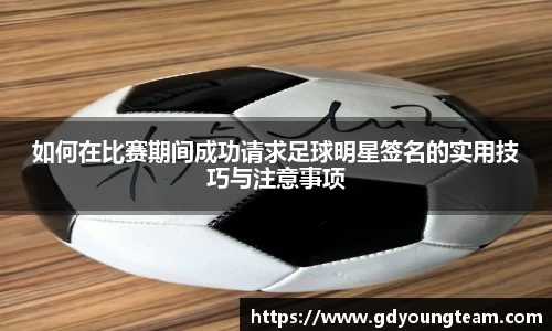 如何在比赛期间成功请求足球明星签名的实用技巧与注意事项