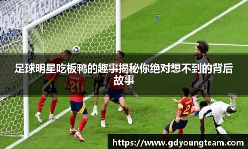 足球明星吃板鸭的趣事揭秘你绝对想不到的背后故事