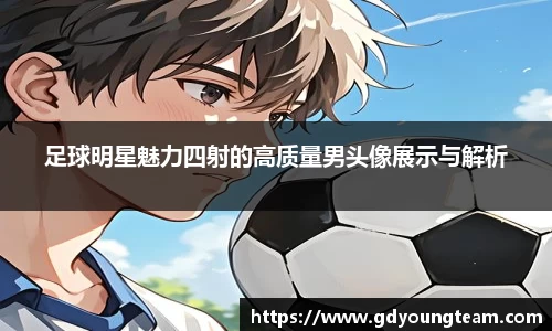 足球明星魅力四射的高质量男头像展示与解析