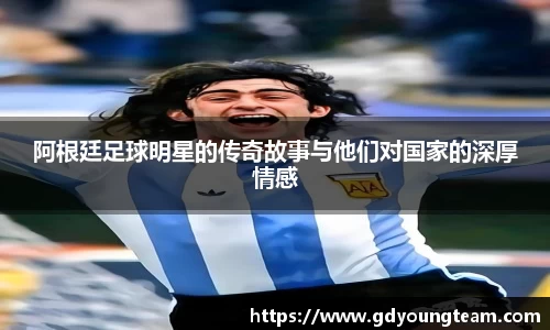 阿根廷足球明星的传奇故事与他们对国家的深厚情感