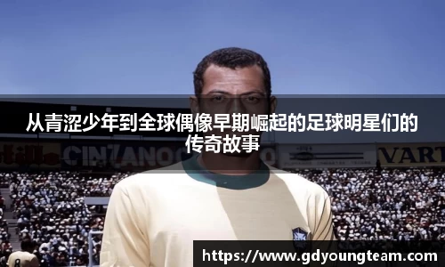 从青涩少年到全球偶像早期崛起的足球明星们的传奇故事