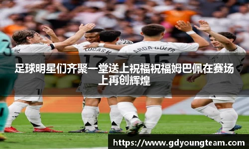足球明星们齐聚一堂送上祝福祝福姆巴佩在赛场上再创辉煌