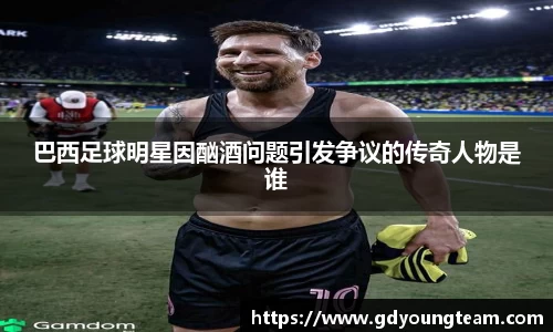 巴西足球明星因酗酒问题引发争议的传奇人物是谁