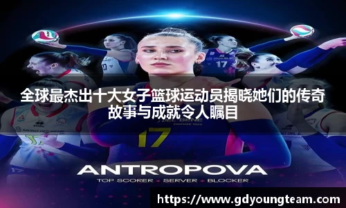 全球最杰出十大女子篮球运动员揭晓她们的传奇故事与成就令人瞩目